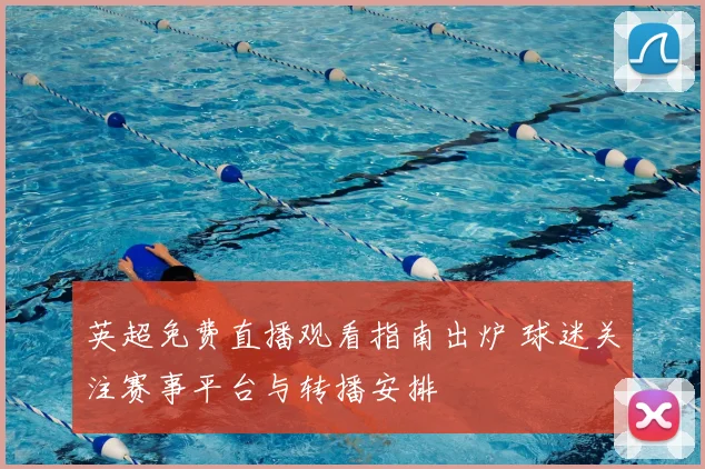 英超免费直播观看指南出炉 球迷关注赛事平台与转播安排