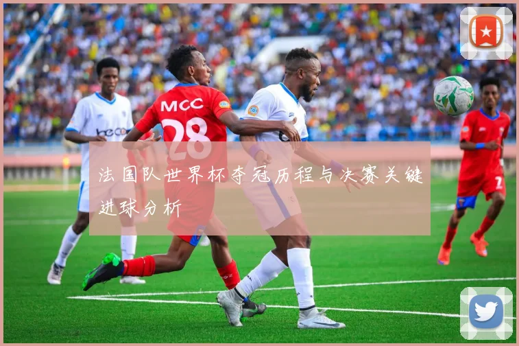 法国队世界杯夺冠历程与决赛关键进球分析