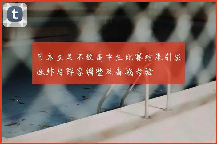 日本女足不敌高中生比赛结果引发选帅与阵容调整及备战考验