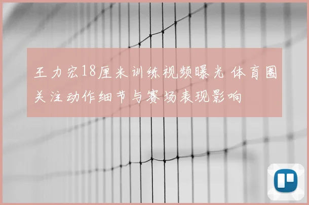 王力宏18厘米训练视频曝光 体育圈关注动作细节与赛场表现影响