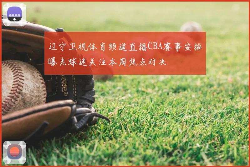 辽宁卫视体育频道直播CBA赛事安排曝光球迷关注本周焦点对决