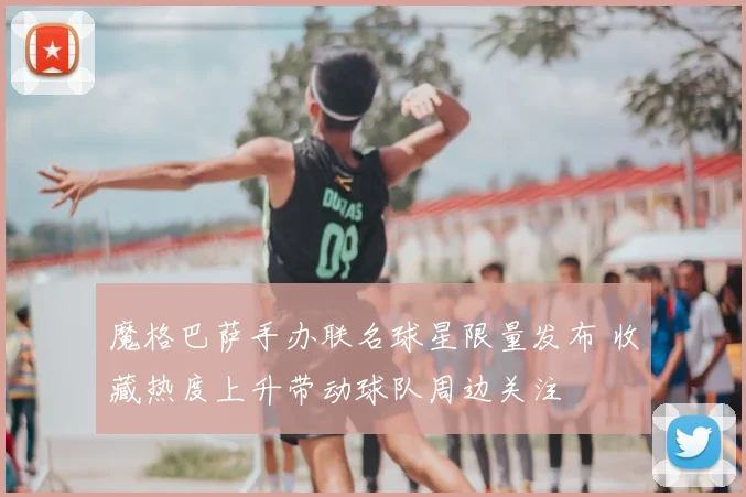 魔格巴萨手办联名球星限量发布 收藏热度上升带动球队周边关注