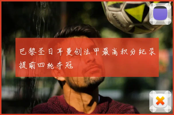 巴黎圣日耳曼创法甲最高积分纪录提前四轮夺冠