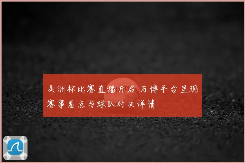 美洲杯比赛直播开启 万博平台呈现赛事看点与球队对决详情