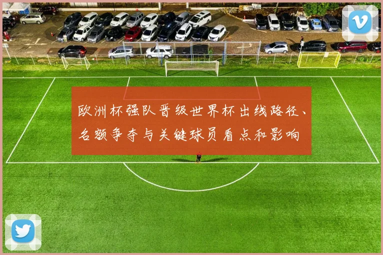 欧洲杯强队晋级世界杯出线路径、名额争夺与关键球员看点和影响