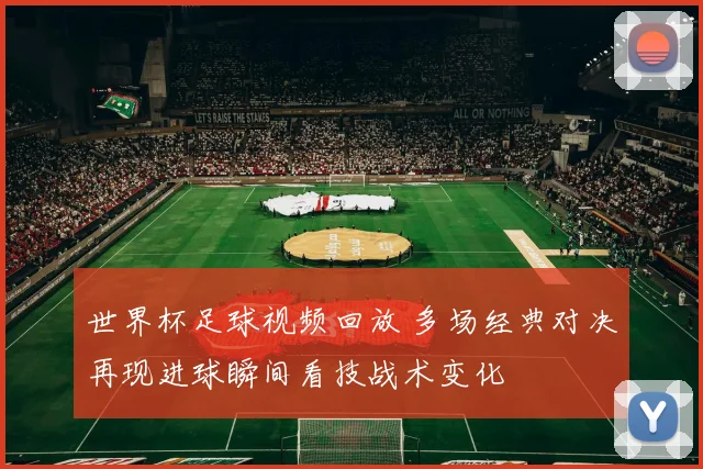 世界杯足球视频回放 多场经典对决再现进球瞬间看技战术变化
