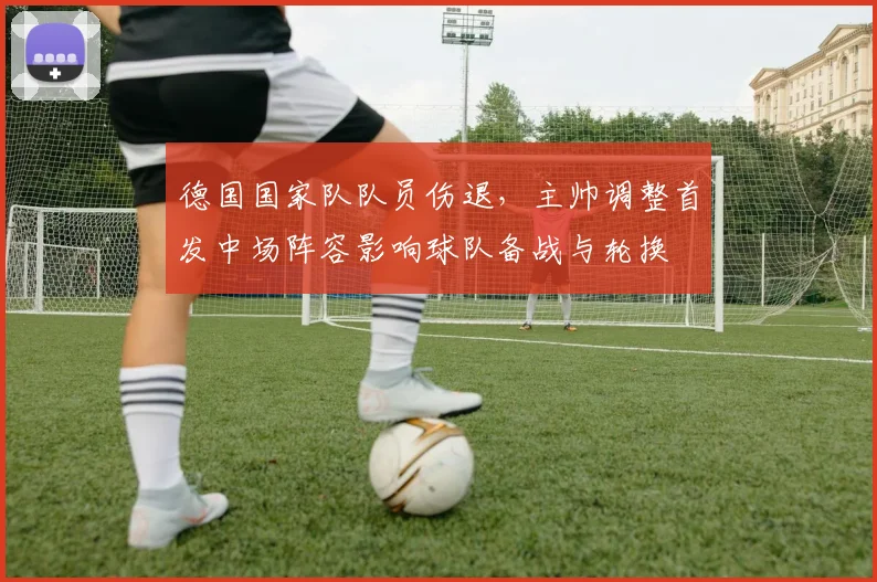 德国国家队队员伤退，主帅调整首发中场阵容影响球队备战与轮换