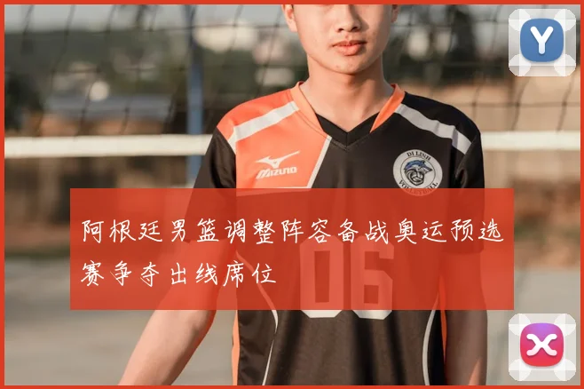 阿根廷男篮调整阵容备战奥运预选赛争夺出线席位