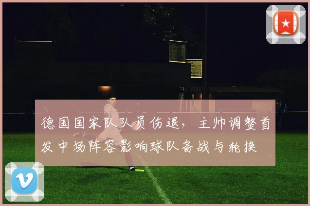 德国国家队队员伤退，主帅调整首发中场阵容影响球队备战与轮换