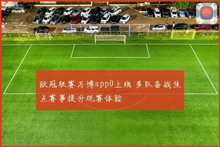 欧冠联赛万博app0上线 多队备战焦点赛事提升观赛体验