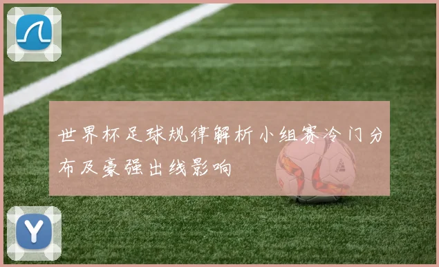 世界杯足球规律解析小组赛冷门分布及豪强出线影响
