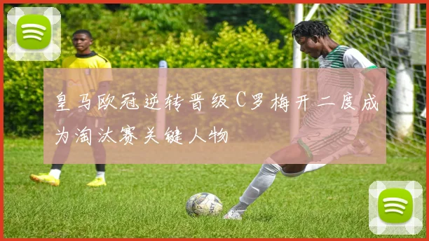 皇马欧冠逆转晋级 C罗梅开二度成为淘汰赛关键人物