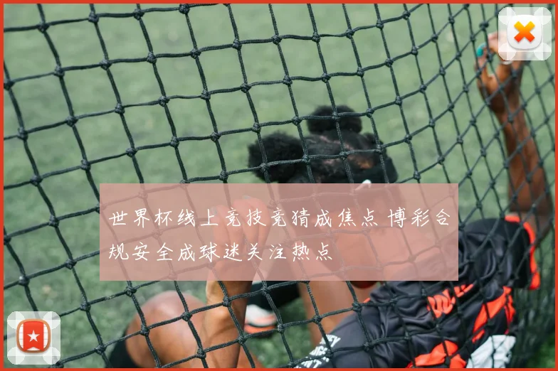 世界杯线上竞技竞猜成焦点 博彩合规安全成球迷关注热点