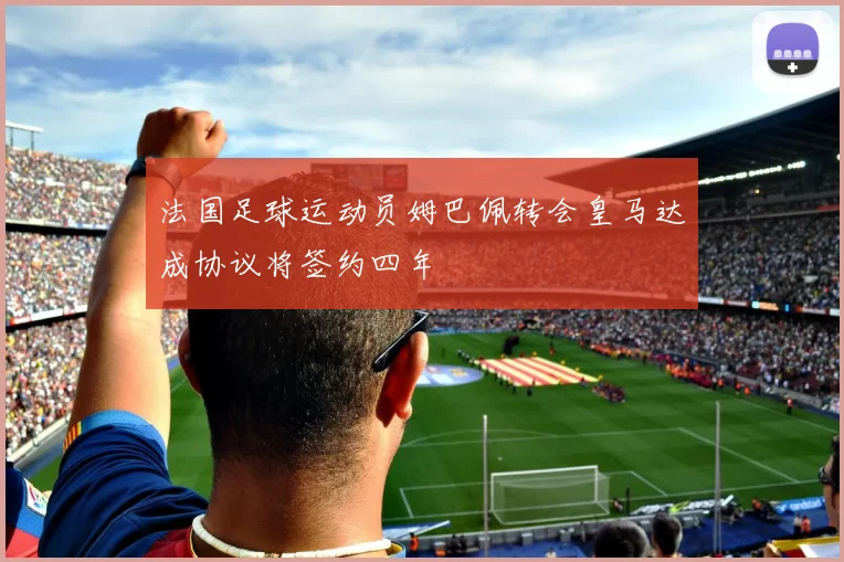 法国足球运动员姆巴佩转会皇马达成协议将签约四年