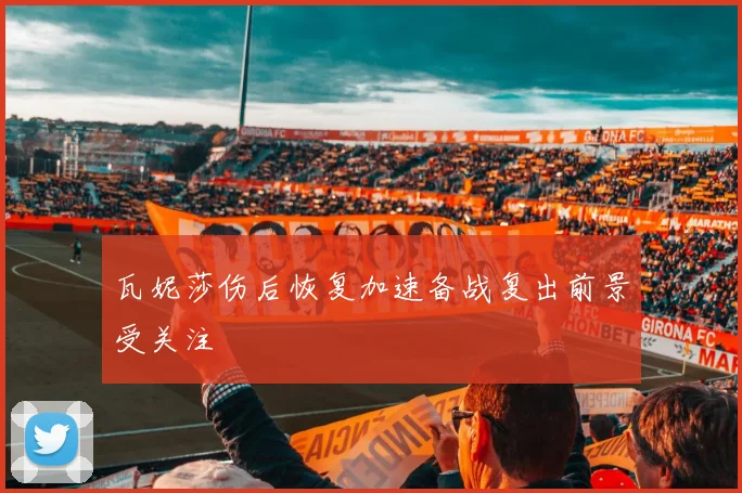 瓦妮莎伤后恢复加速备战复出前景受关注