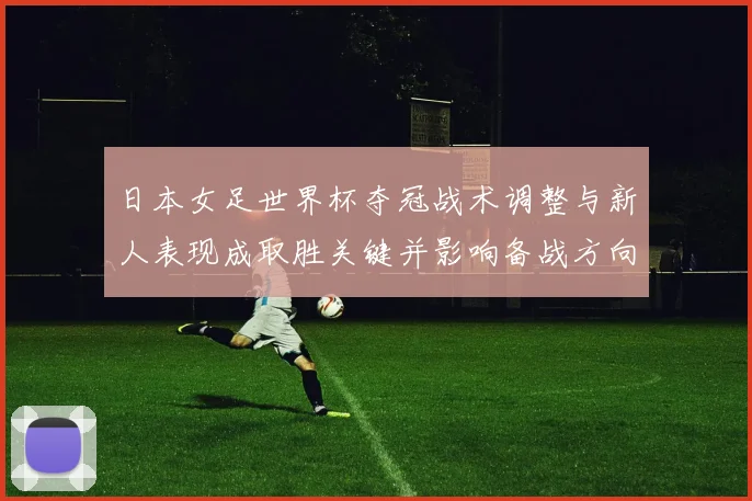 日本女足世界杯夺冠战术调整与新人表现成取胜关键并影响备战方向