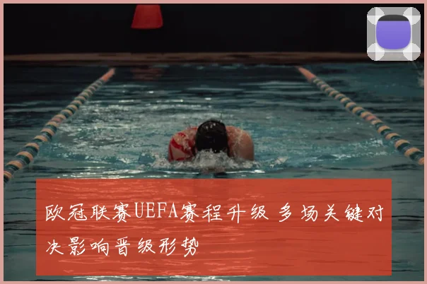 欧冠联赛UEFA赛程升级 多场关键对决影响晋级形势