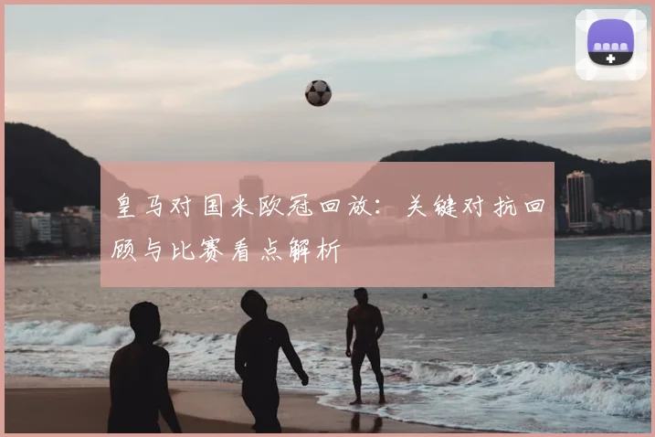 皇马对国米欧冠回放：关键对抗回顾与比赛看点解析