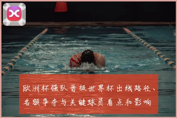 欧洲杯强队晋级世界杯出线路径、名额争夺与关键球员看点和影响