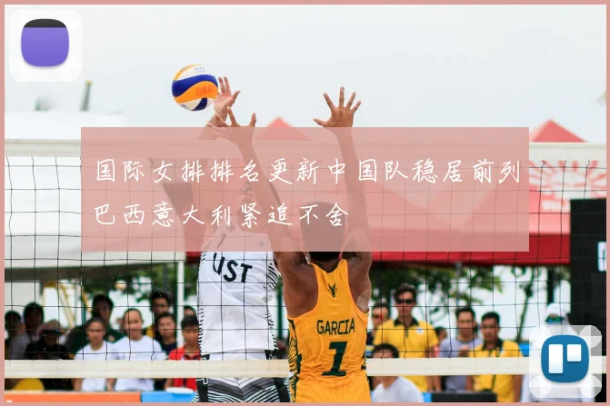国际女排排名更新中国队稳居前列巴西意大利紧追不舍