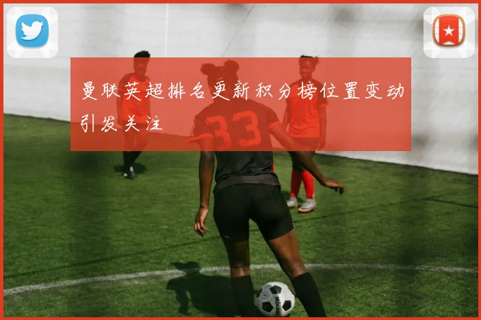 曼联英超排名更新积分榜位置变动引发关注