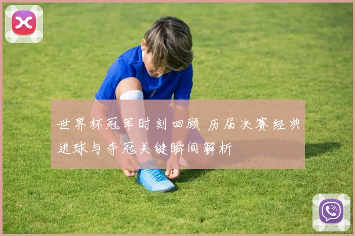 世界杯冠军时刻回顾 历届决赛经典进球与夺冠关键瞬间解析