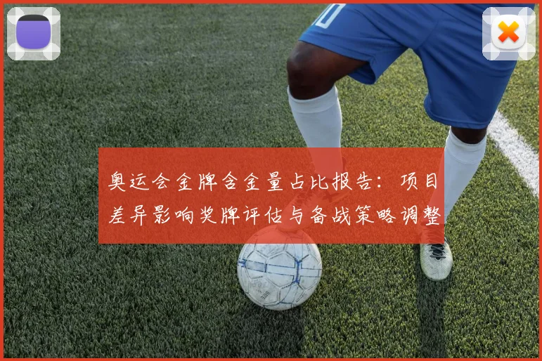 奥运会金牌含金量占比报告：项目差异影响奖牌评估与备战策略调整