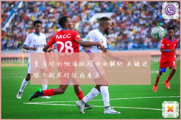 皇马对利物浦欧冠回放解析 关键进球与战术对位成看点