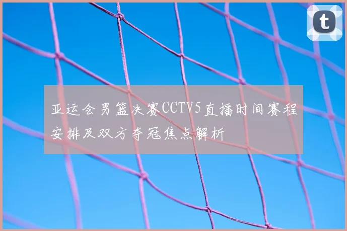 亚运会男篮决赛CCTV5直播时间赛程安排及双方夺冠焦点解析