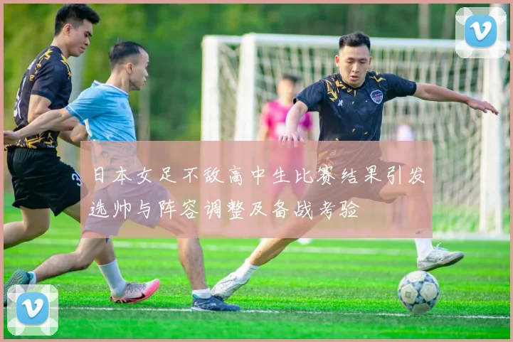 日本女足不敌高中生比赛结果引发选帅与阵容调整及备战考验