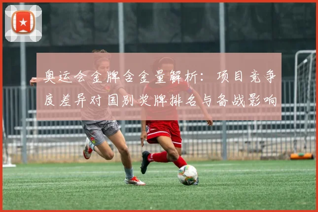 奥运会金牌含金量解析：项目竞争度差异对国别奖牌排名与备战影响