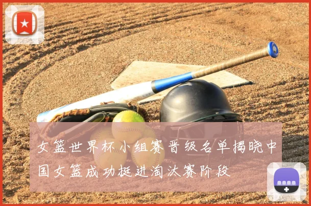 女篮世界杯小组赛晋级名单揭晓中国女篮成功挺进淘汰赛阶段