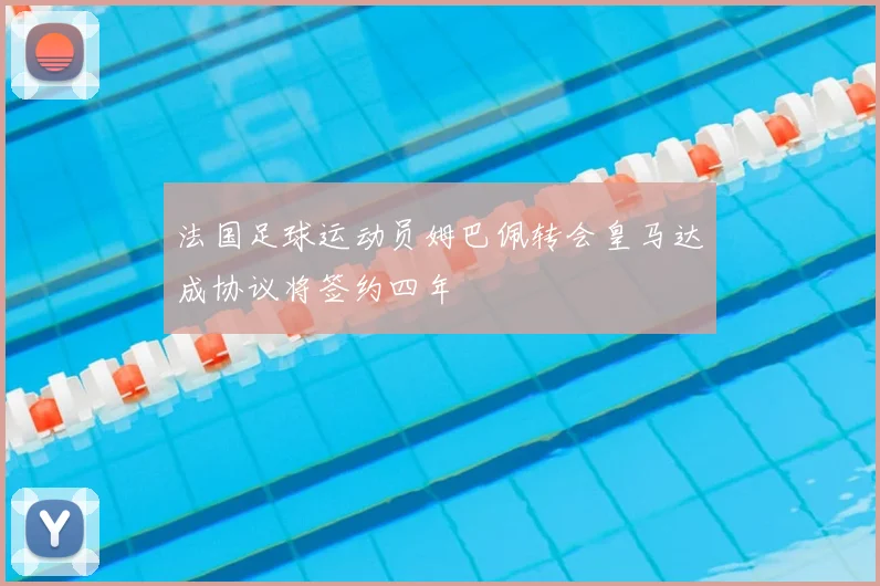 法国足球运动员姆巴佩转会皇马达成协议将签约四年