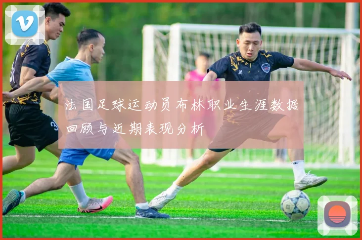 法国足球运动员布林职业生涯数据回顾与近期表现分析