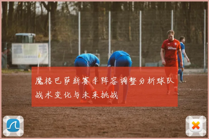 魔格巴萨新赛季阵容调整分析球队战术变化与未来挑战
