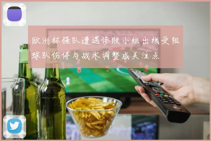 欧洲杯强队遭遇惨败小组出线受阻球队伤停与战术调整成关注点