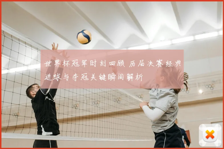 世界杯冠军时刻回顾 历届决赛经典进球与夺冠关键瞬间解析