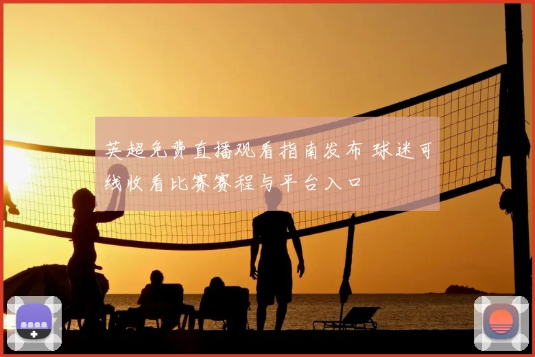 英超免费直播观看指南发布 球迷可线收看比赛赛程与平台入口