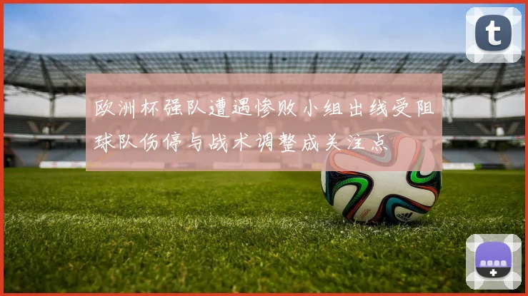 欧洲杯强队遭遇惨败小组出线受阻球队伤停与战术调整成关注点