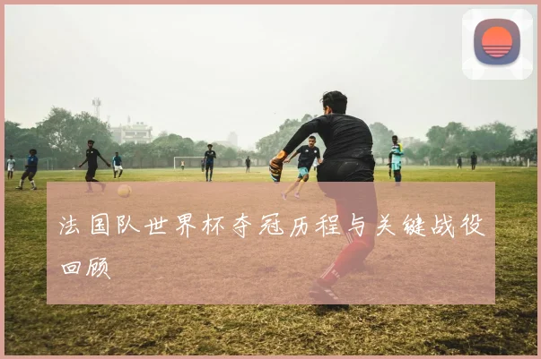 法国队世界杯夺冠历程与关键战役回顾