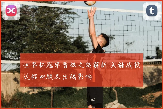 世界杯冠军晋级之路解析 关键战役过程回顾及出线影响