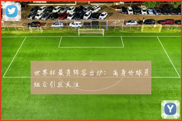 世界杯最贵阵容出炉：高身价球员组合引发关注