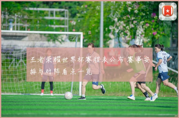 王者荣耀世界杯赛程表公布 赛事安排与对阵看点一览