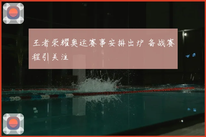 王者荣耀奥运赛事安排出炉 备战赛程引关注