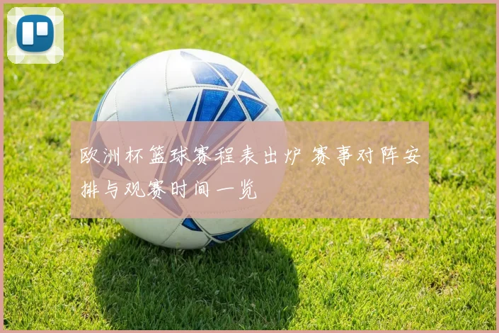 欧洲杯篮球赛程表出炉 赛事对阵安排与观赛时间一览