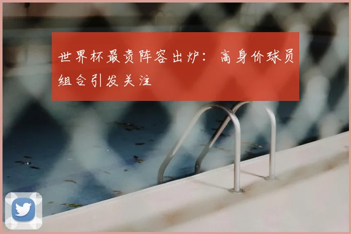 世界杯最贵阵容出炉：高身价球员组合引发关注