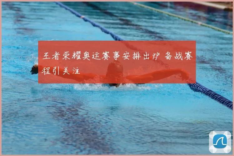 王者荣耀奥运赛事安排出炉 备战赛程引关注