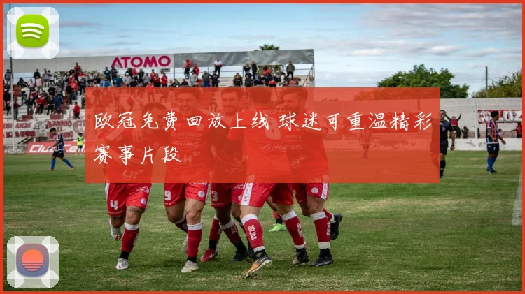 欧冠免费回放上线 球迷可重温精彩赛事片段