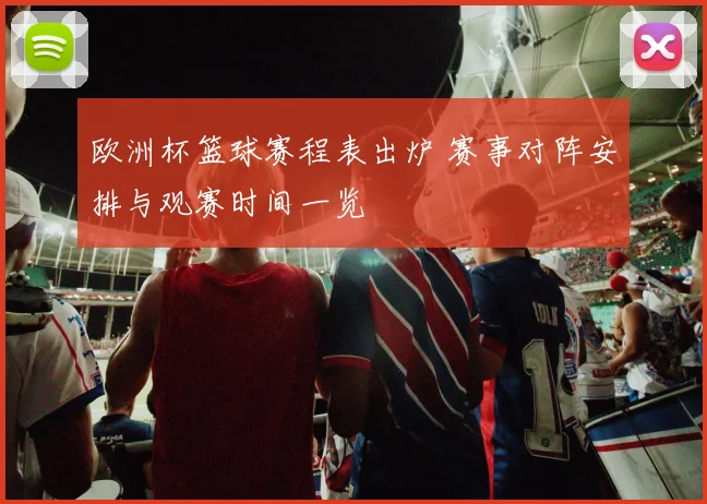 欧洲杯篮球赛程表出炉 赛事对阵安排与观赛时间一览