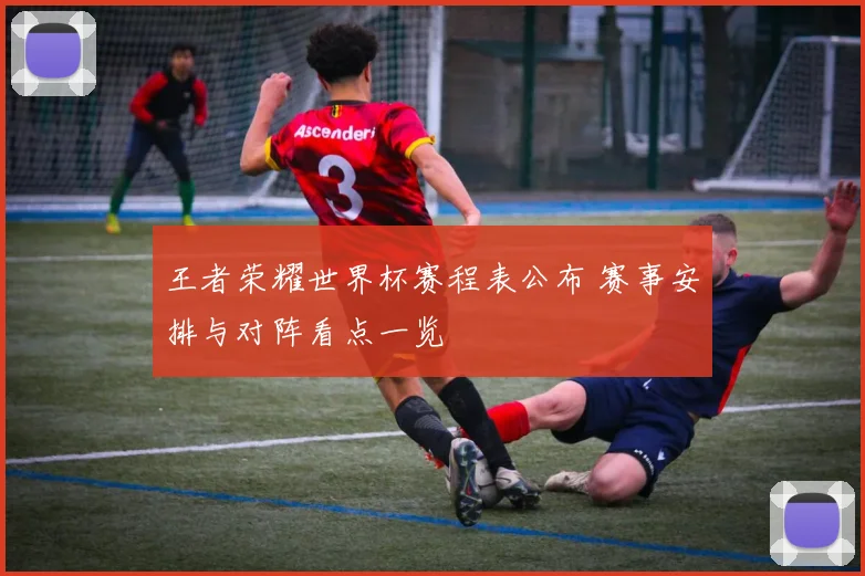 王者荣耀世界杯赛程表公布 赛事安排与对阵看点一览